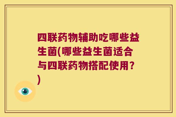 四联药物辅助吃哪些益生菌(哪些益生菌适合与四联药物搭配使用？)