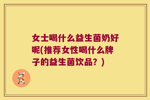女士喝什么益生菌奶好呢(推荐女性喝什么牌子的益生菌饮品？)