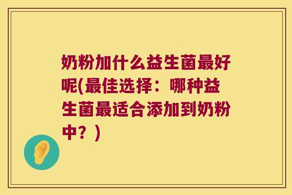 奶粉加什么益生菌最好呢(最佳选择：哪种益生菌最适合添加到奶粉中？)