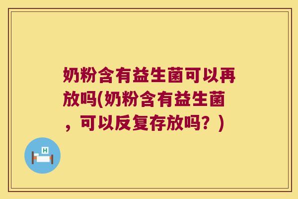 奶粉含有益生菌可以再放吗(奶粉含有益生菌，可以反复存放吗？)