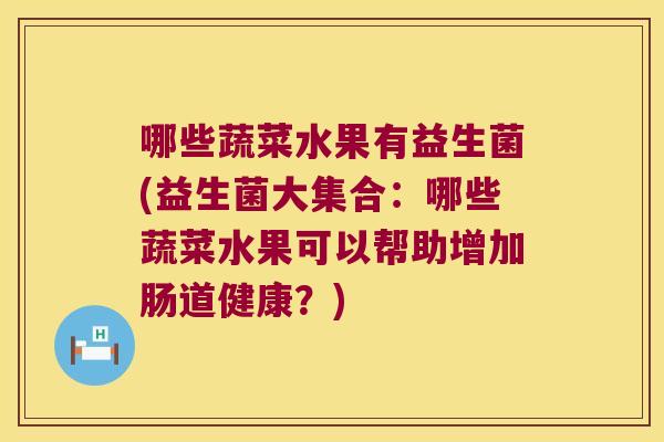 哪些蔬菜水果有益生菌(益生菌大集合：哪些蔬菜水果可以帮助增加肠道健康？)