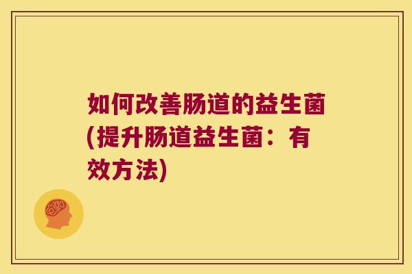 如何改善肠道的益生菌(提升肠道益生菌:有效方法) 如何改善肠道的益生菌(提升肠道益生菌:有效方法)