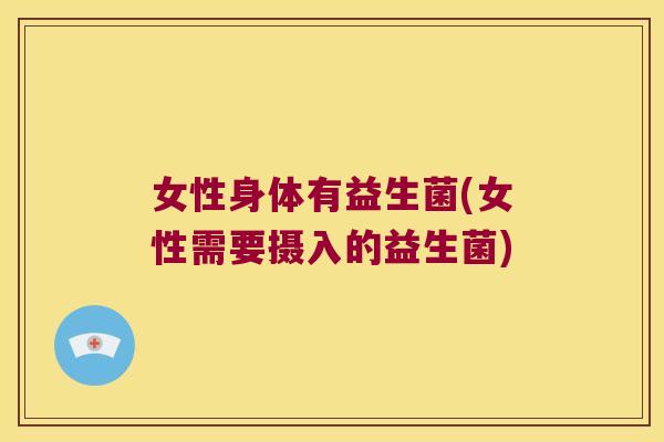 女性身体有益生菌(女性需要摄入的益生菌)