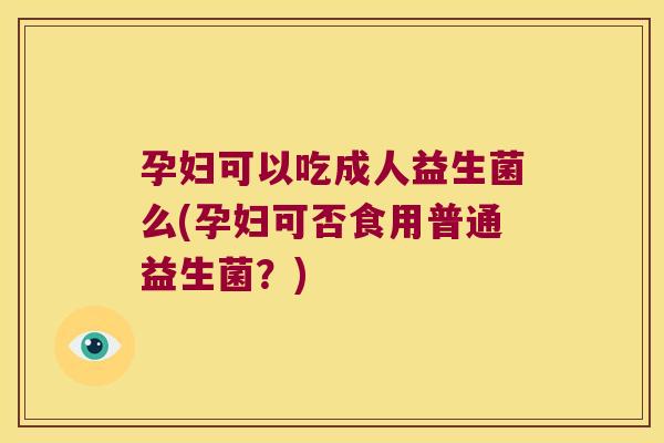 孕妇可以吃成人益生菌么(孕妇可否食用普通益生菌？)