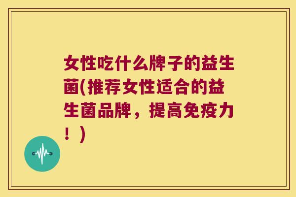 女性吃什么牌子的益生菌(推荐女性适合的益生菌品牌，提高免疫力！)