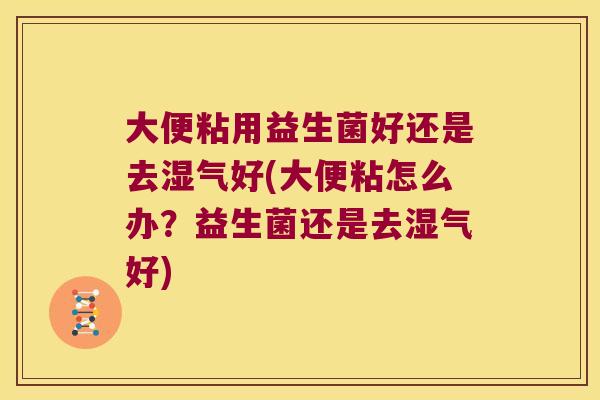 大便粘用益生菌好还是去湿气好(大便粘怎么办？益生菌还是去湿气好)