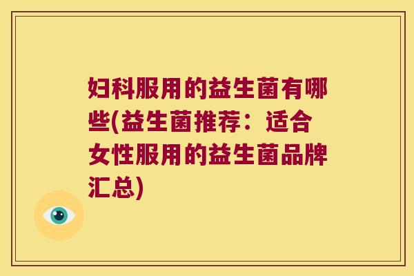 妇科服用的益生菌有哪些(益生菌推荐：适合女性服用的益生菌品牌汇总)