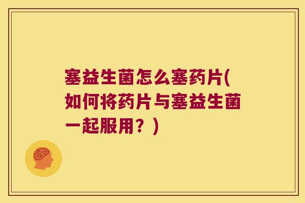 塞益生菌怎么塞药片(如何将药片与塞益生菌一起服用？)