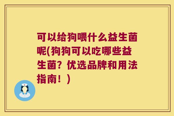 可以给狗喂什么益生菌呢(狗狗可以吃哪些益生菌？优选品牌和用法指南！)