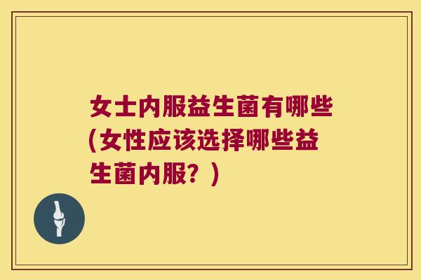 女士内服益生菌有哪些(女性应该选择哪些益生菌内服？)