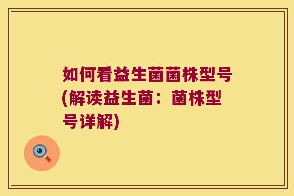 如何看益生菌菌株型号(解读益生菌：菌株型号详解)