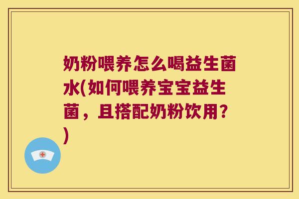 奶粉喂养怎么喝益生菌水(如何喂养宝宝益生菌，且搭配奶粉饮用？)
