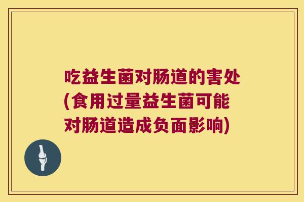 吃益生菌对肠道的害处(食用过量益生菌可能对肠道造成负面影响) 吃益生菌对肠道的害处(食用过量益生菌可能对肠道造成负面影响)