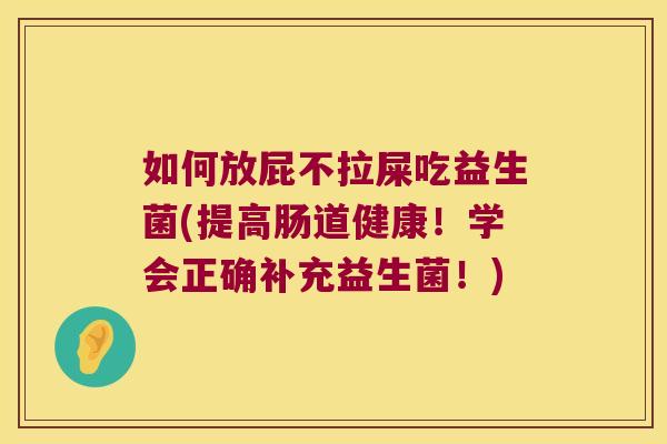 如何放屁不拉屎吃益生菌(提高肠道健康!学会正确补充益生菌!) 如何放屁不拉屎吃益生菌(提高肠道健康!学会正确补充益生菌!)