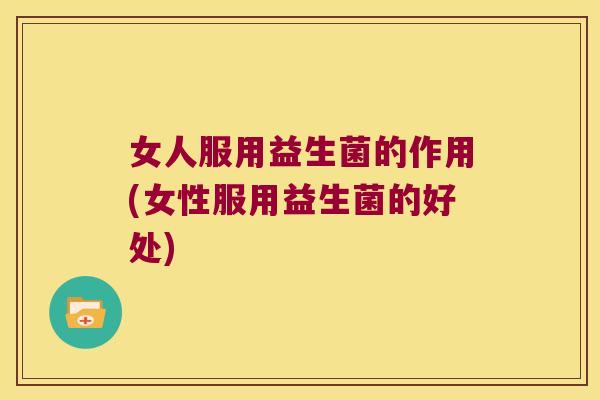 女人服用益生菌的作用(女性服用益生菌的好处)