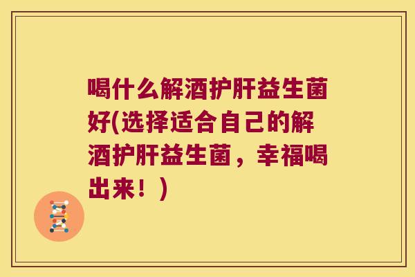 喝什么解酒护肝益生菌好(选择适合自己的解酒护肝益生菌，幸福喝出来！)
