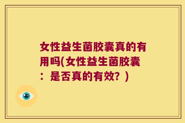 女性益生菌胶囊真的有用吗(女性益生菌胶囊：是否真的有效？)