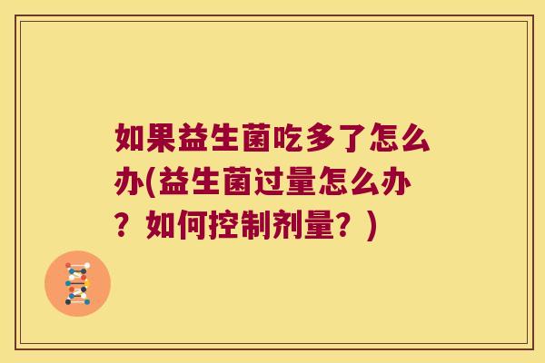 如果益生菌吃多了怎么办(益生菌过量怎么办？如何控制剂量？)