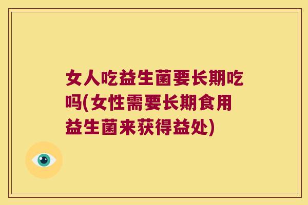 女人吃益生菌要长期吃吗(女性需要长期食用益生菌来获得益处)