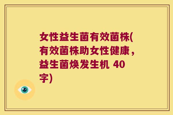 女性益生菌有效菌株(有效菌株助女性健康，益生菌焕发生机 40字)