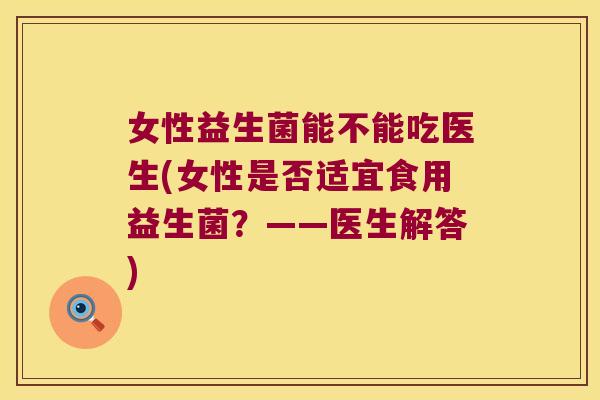 女性益生菌能不能吃医生(女性是否适宜食用益生菌？——医生解答)