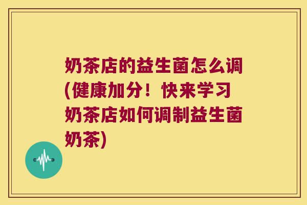 奶茶店的益生菌怎么调(健康加分！快来学习奶茶店如何调制益生菌奶茶)
