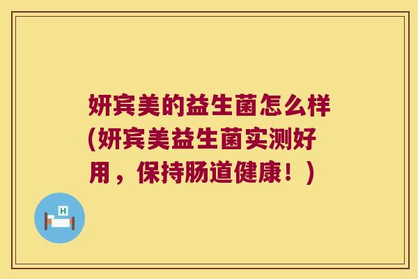 妍宾美的益生菌怎么样(妍宾美益生菌实测好用，保持肠道健康！)