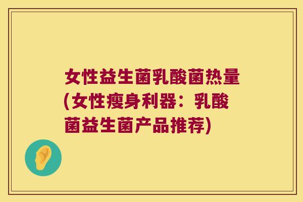 女性益生菌乳酸菌热量(女性瘦身利器:乳酸菌益生菌产品推荐) 女性益生菌乳酸菌热量(女性瘦身利器:乳酸菌益生菌产品推荐)