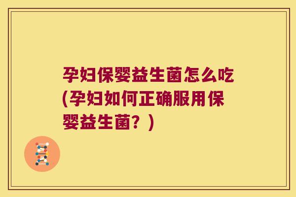 孕妇保婴益生菌怎么吃(孕妇如何正确服用保婴益生菌？)