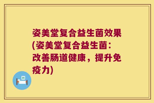 姿美堂复合益生菌效果(姿美堂复合益生菌:改善肠道健康,提升力) 姿美堂复合益生菌效果(姿美堂复合益生菌:改善肠道健康,提升力)