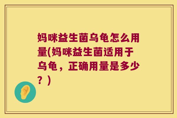 妈咪益生菌乌龟怎么用量(妈咪益生菌适用于乌龟，正确用量是多少？)