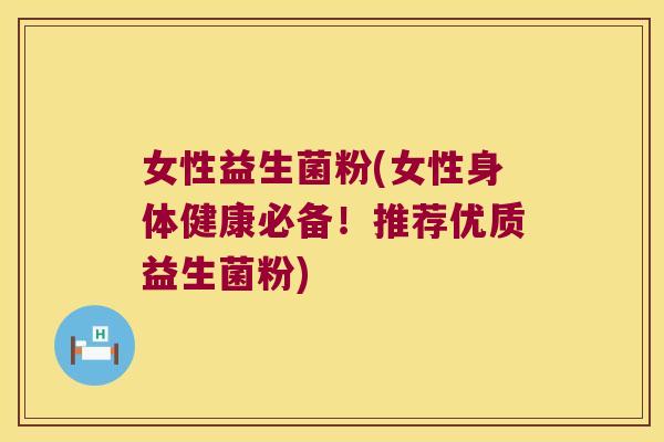 女性益生菌粉(女性身体健康必备！推荐优质益生菌粉)