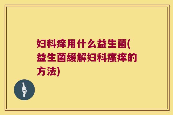 痒用什么益生菌(益生菌缓解的方法) 痒用什么益生菌(益生菌缓解的方法)