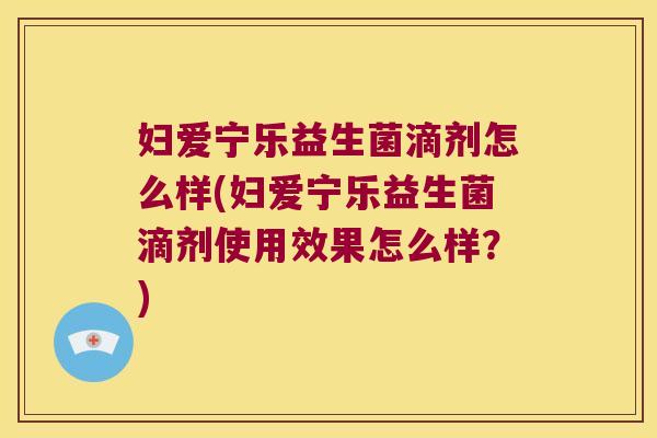 妇爱宁乐益生菌滴剂怎么样(妇爱宁乐益生菌滴剂使用效果怎么样？)