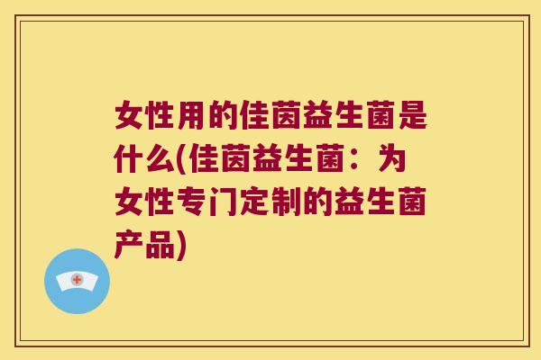 女性用的佳茵益生菌是什么(佳茵益生菌：为女性专门定制的益生菌产品)