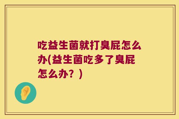 吃益生菌就打臭屁怎么办(益生菌吃多了臭屁怎么办？)