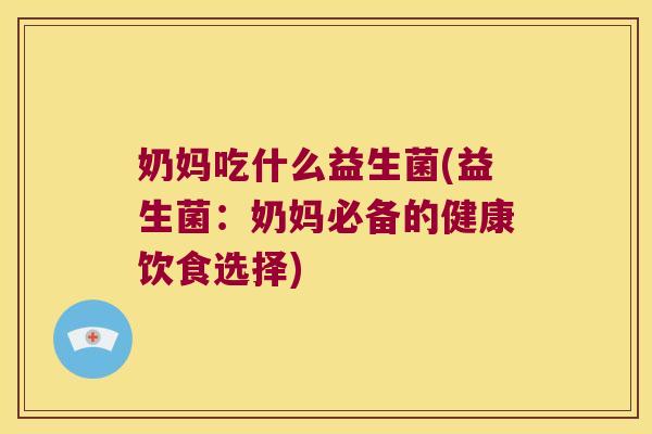 奶妈吃什么益生菌(益生菌：奶妈必备的健康饮食选择)