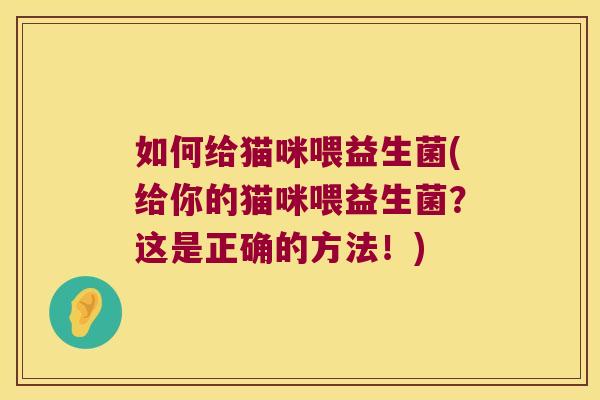 如何给猫咪喂益生菌(给你的猫咪喂益生菌？这是正确的方法！)