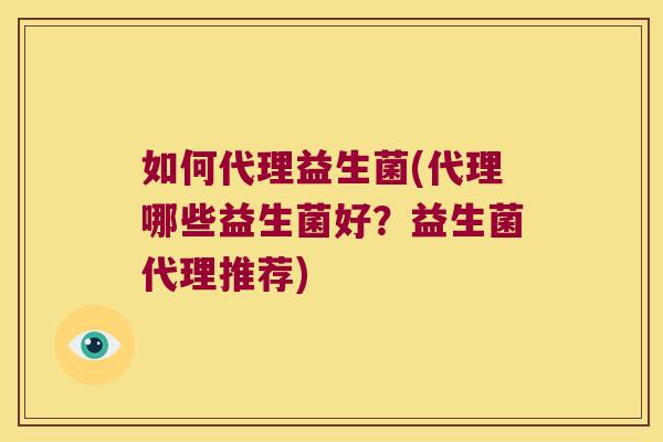 如何代理益生菌(代理哪些益生菌好？益生菌代理推荐)