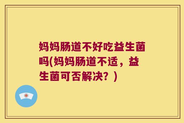 妈妈肠道不好吃益生菌吗(妈妈肠道不适，益生菌可否解决？)