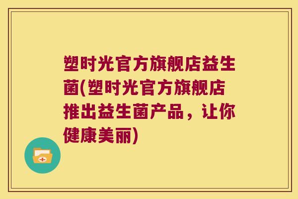 塑时光官方旗舰店益生菌(塑时光官方旗舰店推出益生菌产品，让你健康美丽)