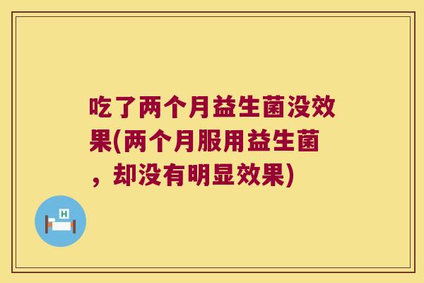 吃了两个月益生菌没效果(两个月服用益生菌，却没有明显效果)