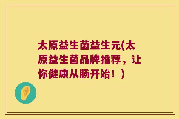 太原益生菌益生元(太原益生菌品牌推荐,让你健康从肠开始!) 太原益生菌益生元(太原益生菌品牌推荐,让你健康从肠开始!)