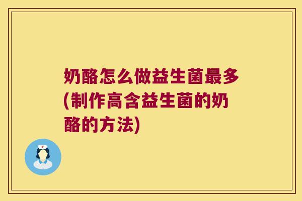 奶酪怎么做益生菌最多(制作高含益生菌的奶酪的方法)