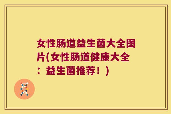 女性肠道益生菌大全图片(女性肠道健康大全：益生菌推荐！)