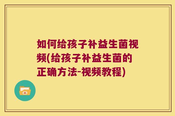 如何给孩子补益生菌视频(给孩子补益生菌的正确方法-视频教程)