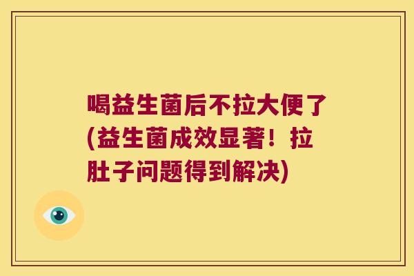喝益生菌后不拉大便了(益生菌成效显著！拉肚子问题得到解决)