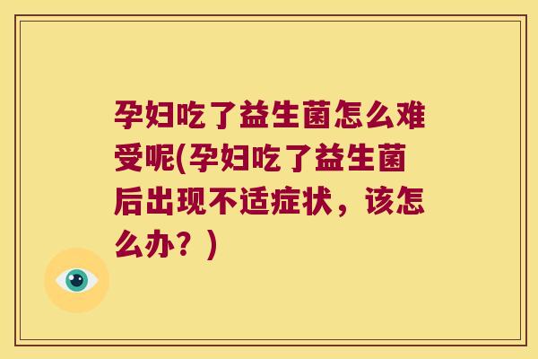 孕妇吃了益生菌怎么难受呢(孕妇吃了益生菌后出现不适症状，该怎么办？)