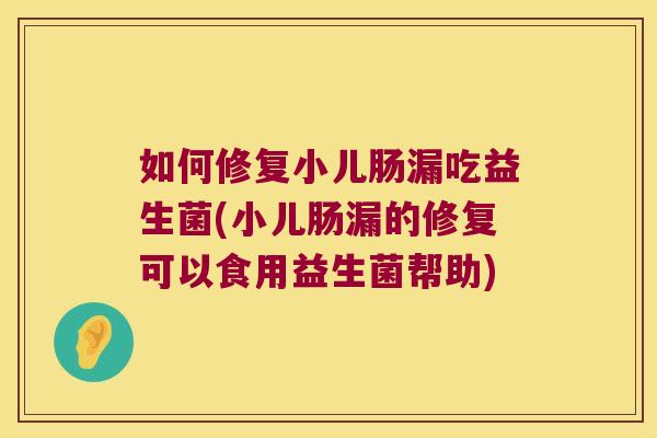 如何修复小儿肠漏吃益生菌(小儿肠漏的修复可以食用益生菌帮助)