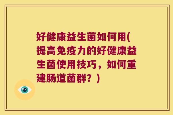 好健康益生菌如何用(提高免疫力的好健康益生菌使用技巧，如何重建肠道菌群？)